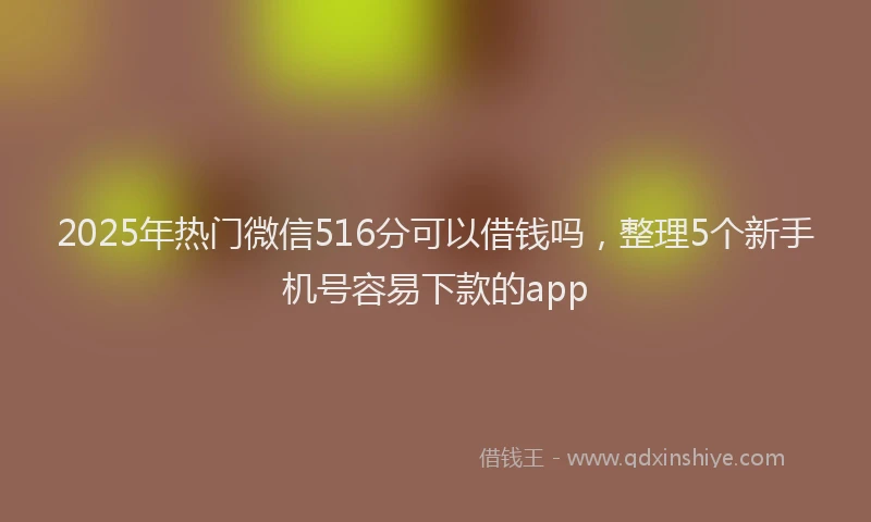2025年热门微信516分可以借钱吗，整理5个新手机号容易下款的app