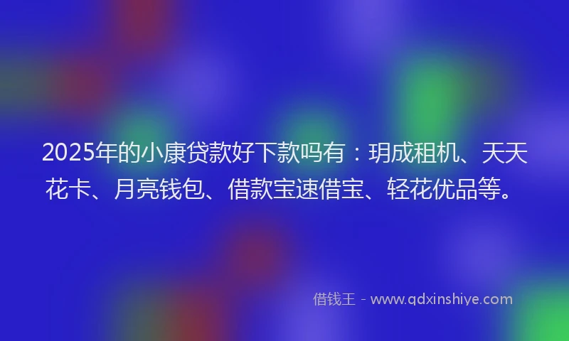 2025年的小康贷款好下款吗有：玥成租机、天天花卡、月亮钱包、借款宝速借宝、轻花优品等。