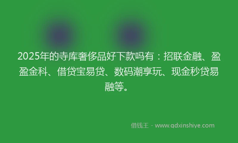 2025年的寺库奢侈品好下款吗有：招联金融、盈盈金科、借贷宝易贷、数码潮享玩、现金秒贷易融等。