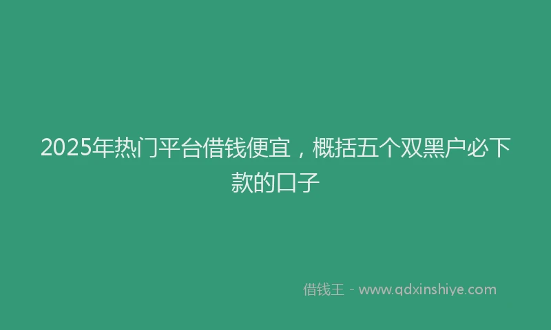 2025年热门平台借钱便宜，概括五个双黑户必下款的口子