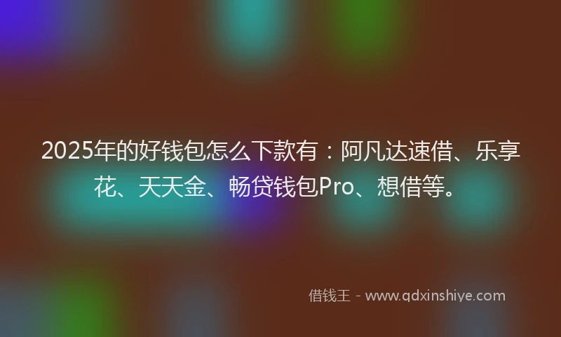 2025年的好钱包怎么下款有：阿凡达速借、乐享花、天天金、畅贷钱包Pro、想借等。