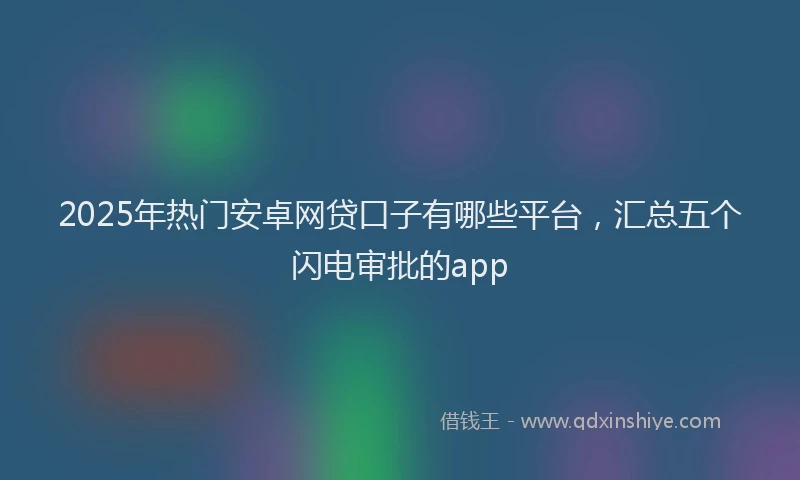 2025年热门安卓网贷口子有哪些平台，汇总五个闪电审批的app