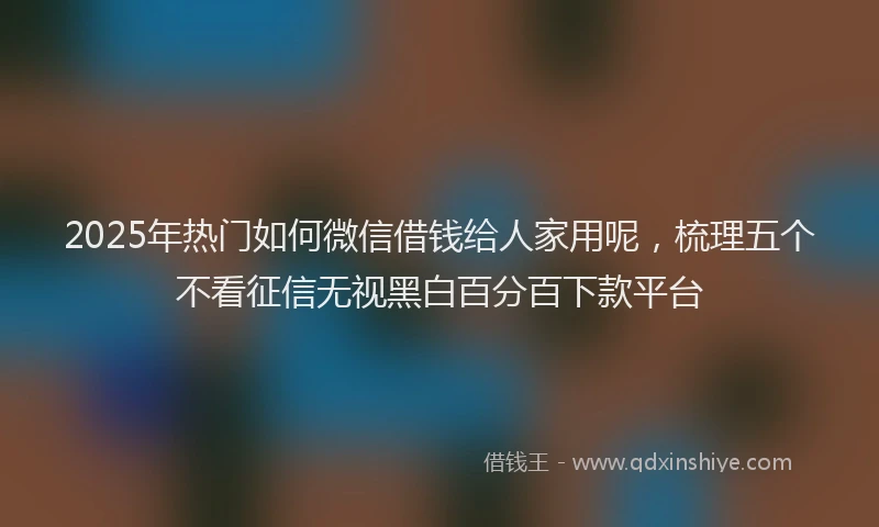 2025年热门如何微信借钱给人家用呢，梳理五个不看征信无视黑白百分百下款平台