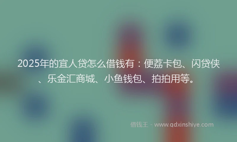 2025年的宜人贷怎么借钱有：便荔卡包、闪贷侠、乐金汇商城、小鱼钱包、拍拍用等。