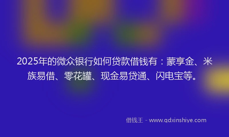 2025年的微众银行如何贷款借钱有：蒙享金、米族易借、零花罐、现金易贷通、闪电宝等。