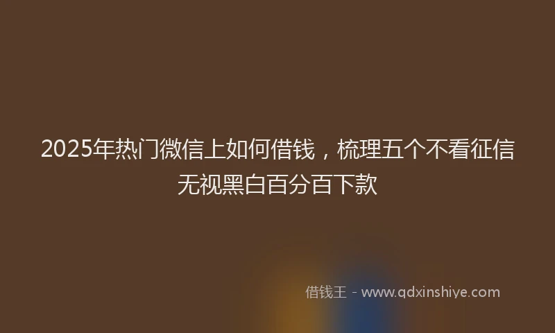 2025年热门微信上如何借钱，梳理五个不看征信无视黑白百分百下款