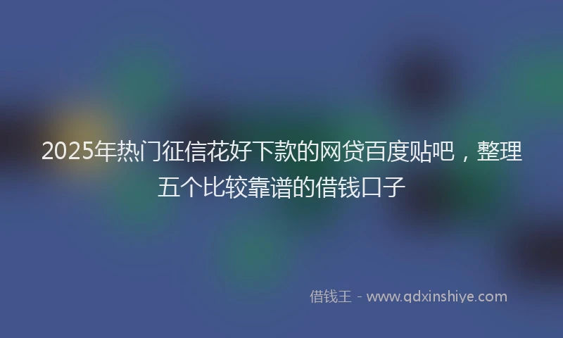 2025年热门征信花好下款的网贷百度贴吧，整理五个比较靠谱的借钱口子