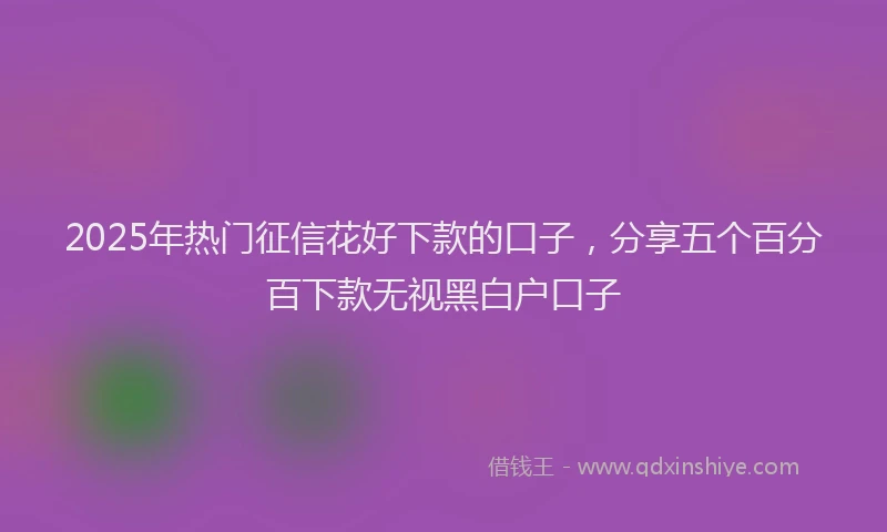 2025年热门征信花好下款的口子，分享五个百分百下款无视黑白户口子