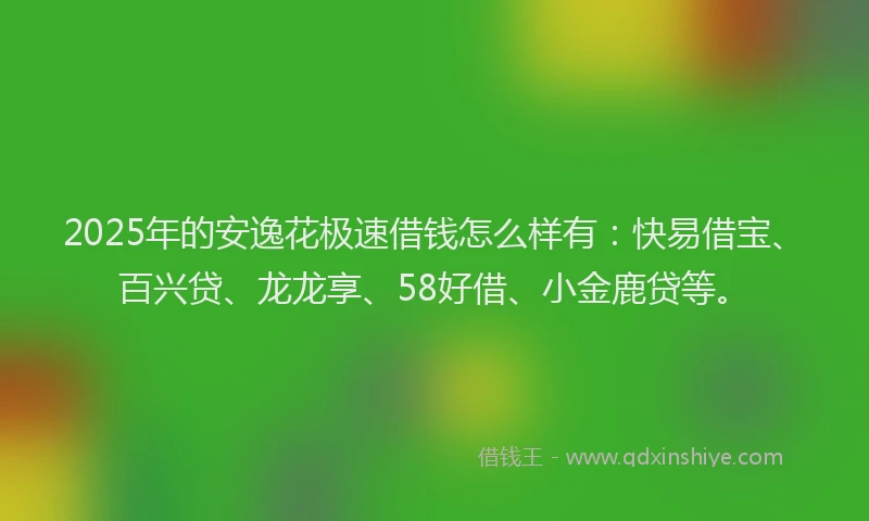 2025年的安逸花极速借钱怎么样有：快易借宝、百兴贷、龙龙享、58好借、小金鹿贷等。