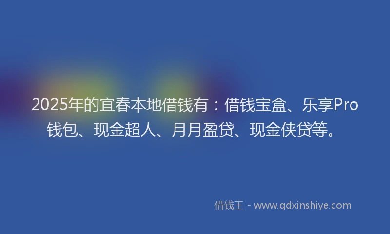 2025年的宜春本地借钱有：借钱宝盒、乐享Pro钱包、现金超人、月月盈贷、现金侠贷等。