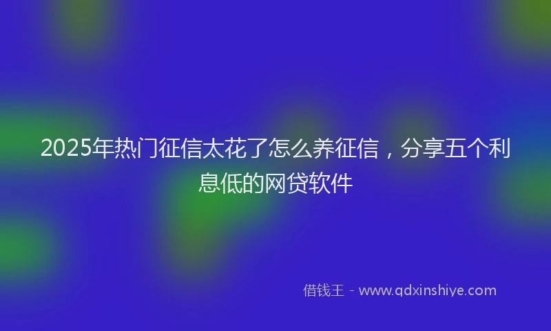 2025年热门征信太花了怎么养征信，分享五个利息低的网贷软件