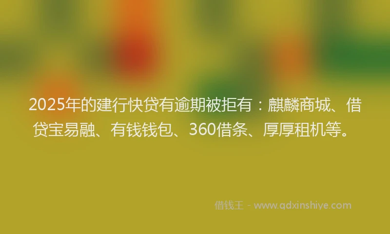 2025年的建行快贷有逾期被拒有：麒麟商城、借贷宝易融、有钱钱包、360借条、厚厚租机等。