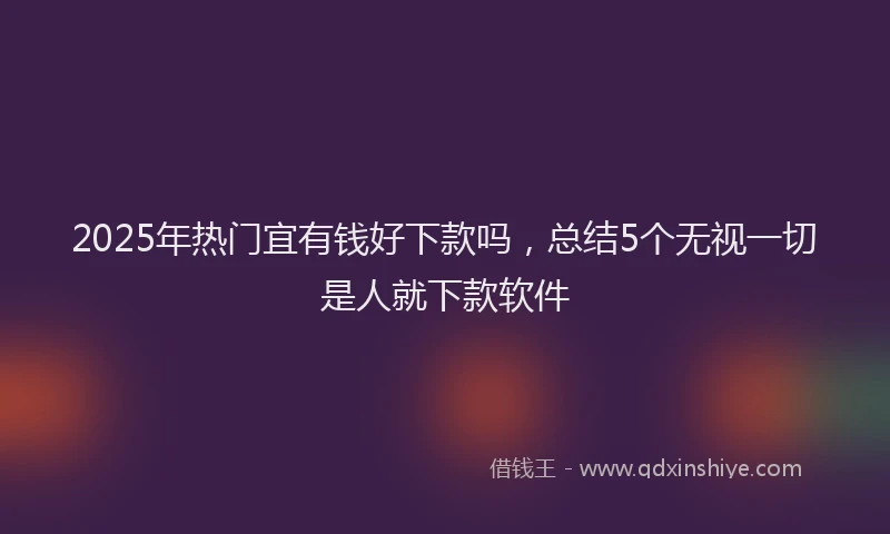 2025年热门宜有钱好下款吗，总结5个无视一切是人就下款软件