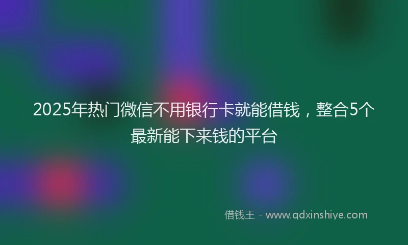 2025年热门微信不用银行卡就能借钱，整合5个最新能下来钱的平台