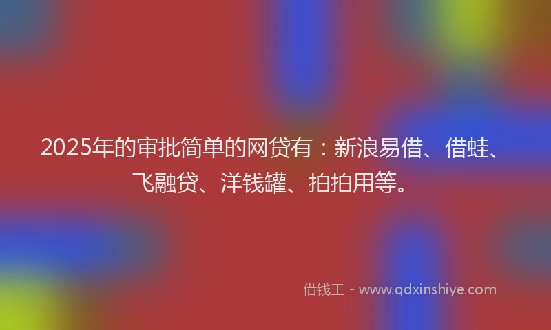 2025年的审批简单的网贷有：新浪易借、借蛙、飞融贷、洋钱罐、拍拍用等。