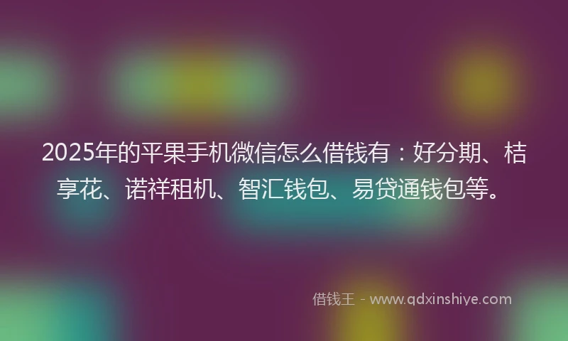 2025年的平果手机微信怎么借钱有：好分期、桔享花、诺祥租机、智汇钱包、易贷通钱包等。