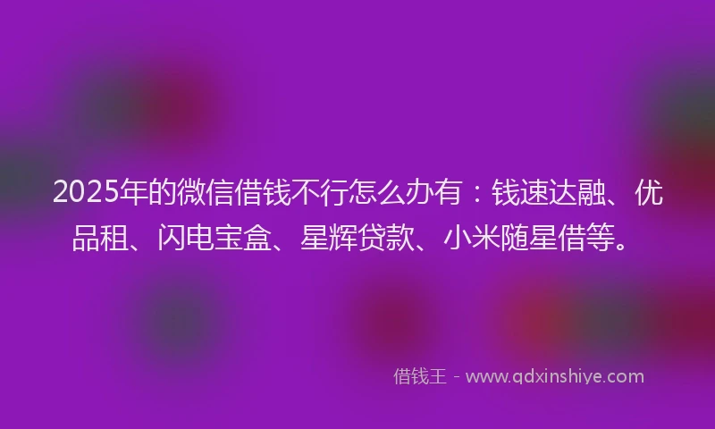 2025年的微信借钱不行怎么办有：钱速达融、优品租、闪电宝盒、星辉贷款、小米随星借等。