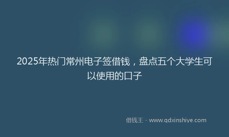 2025年热门常州电子签借钱，盘点五个大学生可以使用的口子
