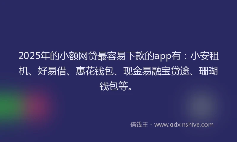 2025年的小额网贷最容易下款的app有：小安租机、好易借、惠花钱包、现金易融宝贷途、珊瑚钱包等。