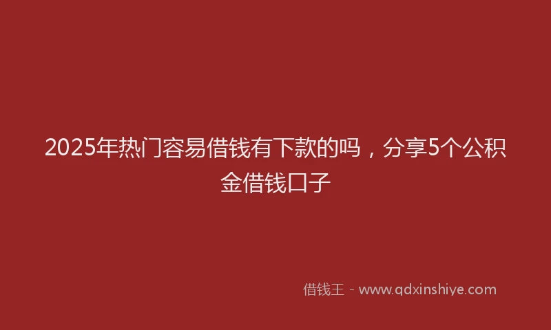 2025年热门容易借钱有下款的吗，分享5个公积金借钱口子