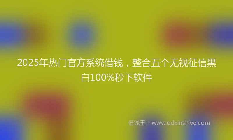 2025年热门官方系统借钱，整合五个无视征信黑白100%秒下软件
