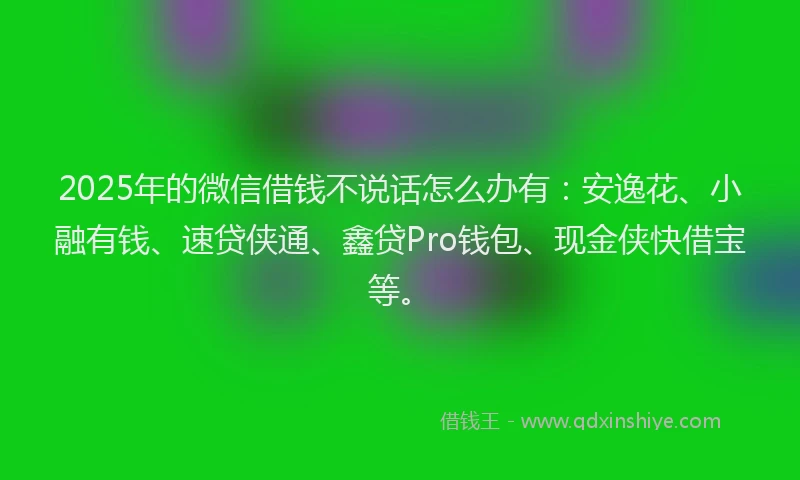 2025年的微信借钱不说话怎么办有：安逸花、小融有钱、速贷侠通、鑫贷Pro钱包、现金侠快借宝等。