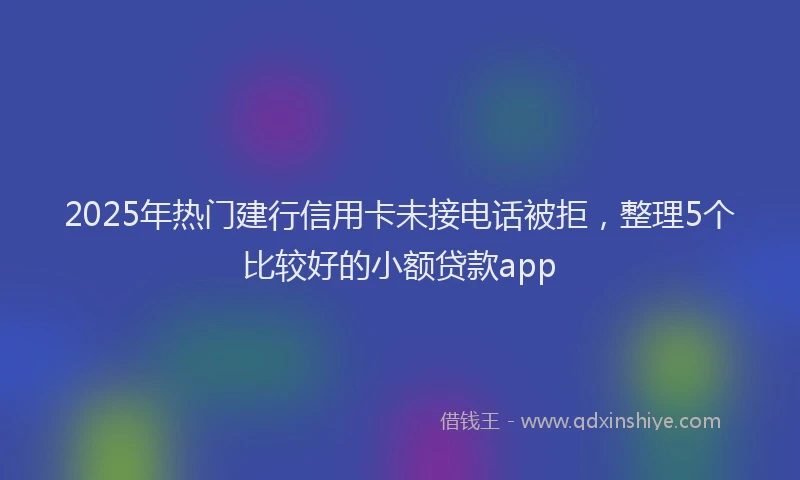 2025年热门建行信用卡未接电话被拒，整理5个比较好的小额贷款app