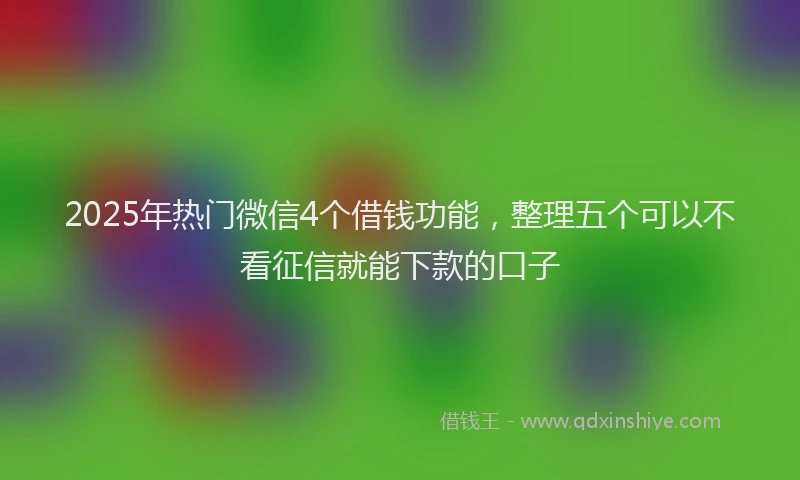 2025年热门微信4个借钱功能，整理五个可以不看征信就能下款的口子