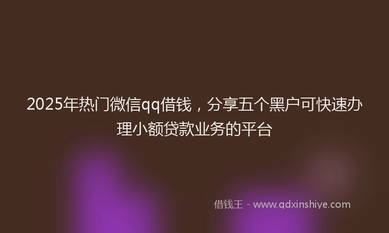 2025年热门微信qq借钱，分享五个黑户可快速办理小额贷款业务的平台