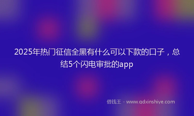 2025年热门征信全黑有什么可以下款的口子，总结5个闪电审批的app