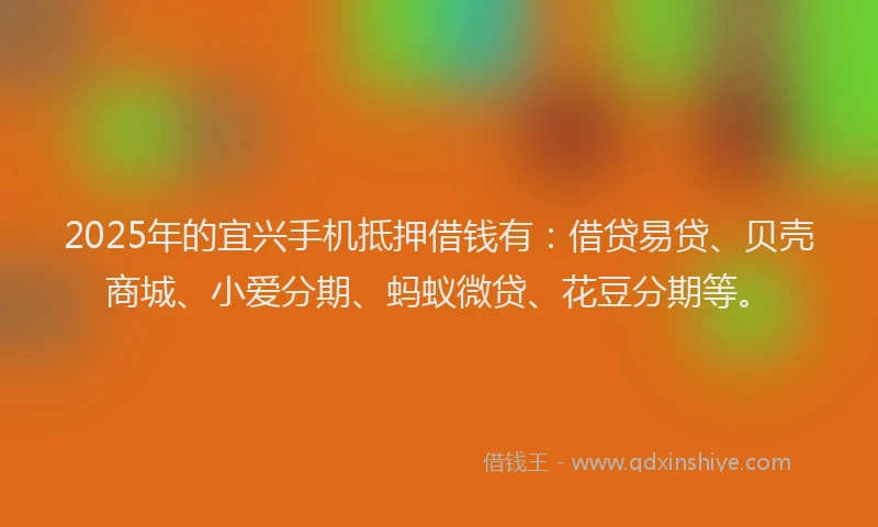 2025年的宜兴手机抵押借钱有：借贷易贷、贝壳商城、小爱分期、蚂蚁微贷、花豆分期等。
