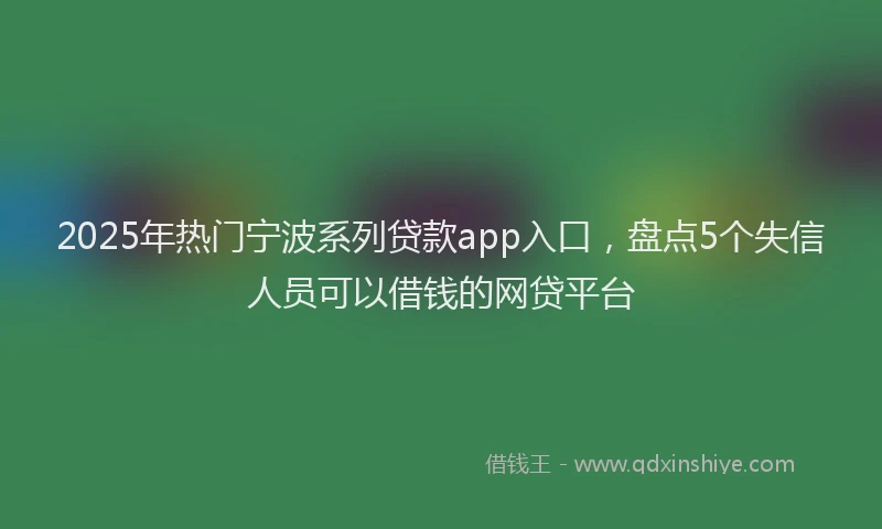 2025年热门宁波系列贷款app入口，盘点5个失信人员可以借钱的网贷平台