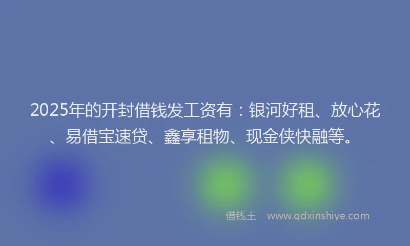 2025年的开封借钱发工资有：银河好租、放心花、易借宝速贷、鑫享租物、现金侠快融等。