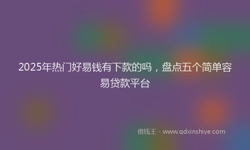 2025年热门好易钱有下款的吗，盘点五个简单容易贷款平台