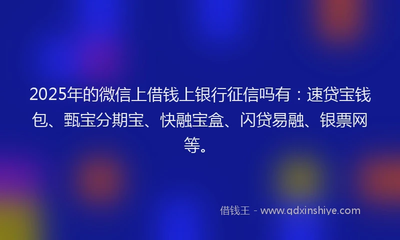 2025年的微信上借钱上银行征信吗有：速贷宝钱包、甄宝分期宝、快融宝盒、闪贷易融、银票网等。