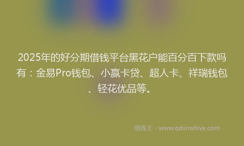 2025年的好分期借钱平台黑花户能百分百下款吗有：金易Pro钱包、小赢卡贷、超人卡、祥瑞钱包、轻花优品等。
