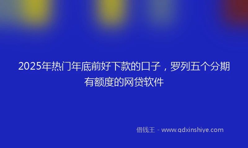 2025年热门年底前好下款的口子，罗列五个分期有额度的网贷软件