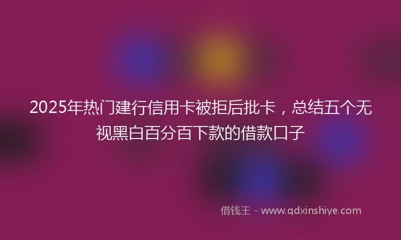 2025年热门建行信用卡被拒后批卡，总结五个无视黑白百分百下款的借款口子