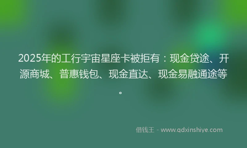 2025年的工行宇宙星座卡被拒有：现金贷途、开源商城、普惠钱包、现金直达、现金易融通途等。