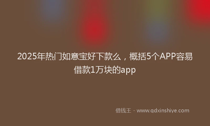 2025年热门如意宝好下款么，概括5个APP容易借款1万块的app