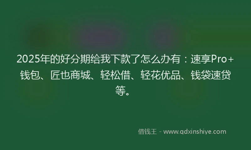 2025年的好分期给我下款了怎么办有：速享Pro+钱包、匠也商城、轻松借、轻花优品、钱袋速贷等。