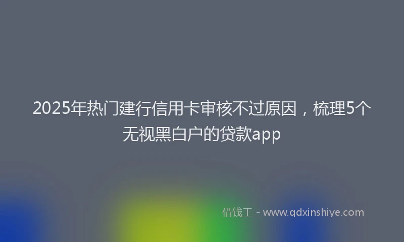 2025年热门建行信用卡审核不过原因，梳理5个无视黑白户的贷款app