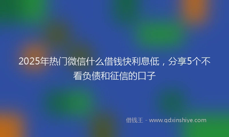 2025年热门微信什么借钱快利息低，分享5个不看负债和征信的口子