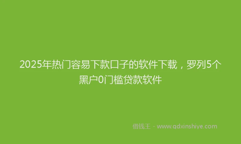 2025年热门容易下款口子的软件下载，罗列5个黑户0门槛贷款软件