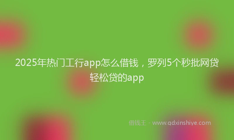 2025年热门工行app怎么借钱，罗列5个秒批网贷轻松贷的app