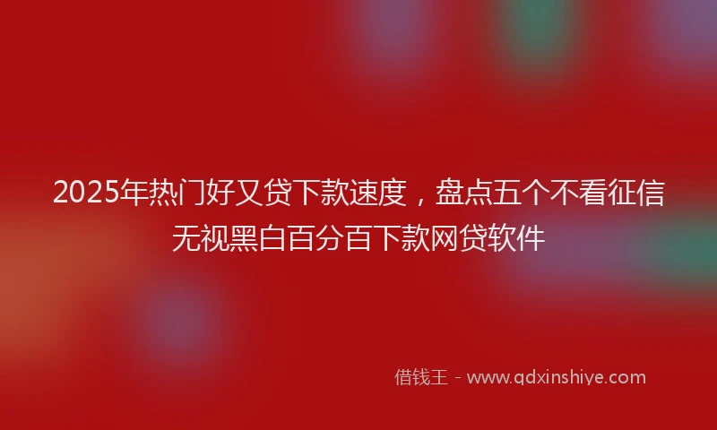 2025年热门好又贷下款速度，盘点五个不看征信无视黑白百分百下款网贷软件