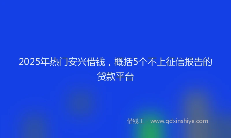 2025年热门安兴借钱，概括5个不上征信报告的贷款平台