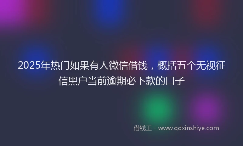 2025年热门如果有人微信借钱，概括五个无视征信黑户当前逾期必下款的口子