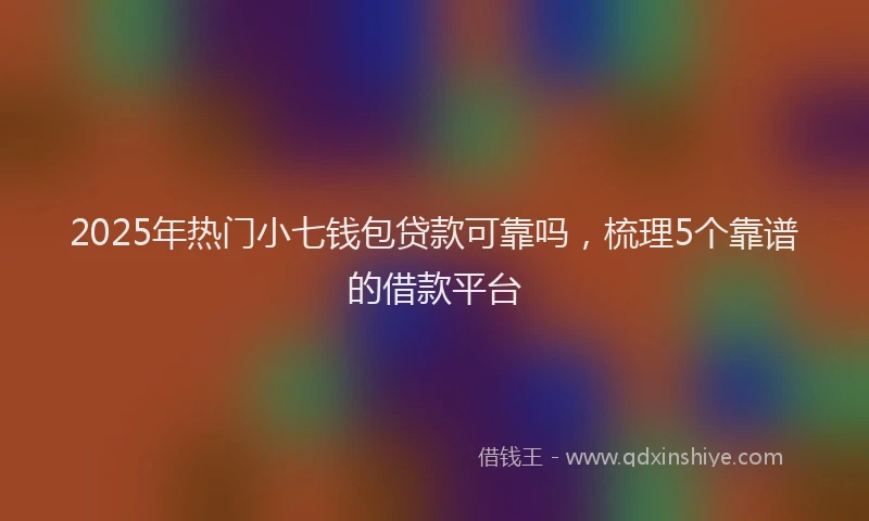 2025年热门小七钱包贷款可靠吗，梳理5个靠谱的借款平台
