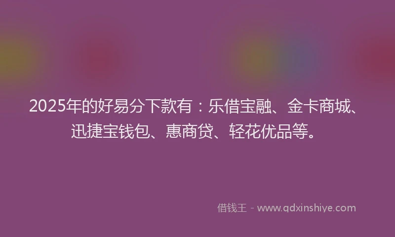 2025年的好易分下款有：乐借宝融、金卡商城、迅捷宝钱包、惠商贷、轻花优品等。